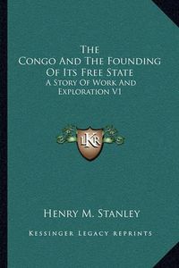 Cover image for The Congo and the Founding of Its Free State: A Story of Work and Exploration V1