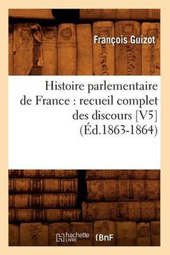 Histoire Parlementaire de France: Recueil Complet Des Discours [V5] (Ed.1863-1864)