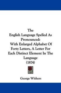 Cover image for The English Language Spelled As Pronounced: With Enlarged Alphabet Of Forty Letters, A Letter For Each Distinct Element In The Language (1874)