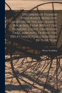 Cover image for Specimens of Pioneer Typography Being the Contents of the Log Shanty Book-shelf for 1890, at the Pioneers' Lodge, Exhibition Park, Toronto, During the Great Industrial Exhibition of That Year