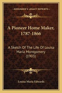 Cover image for A Pioneer Home Maker, 1787-1866: A Sketch of the Life of Louisa Maria Montgomery (1903)