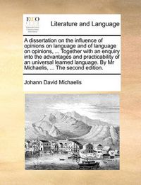 Cover image for A Dissertation on the Influence of Opinions on Language and of Language on Opinions, ... Together with an Enquiry Into the Advantages and Practicability of an Universal Learned Language. by MR Michaelis, ... the Second Edition.