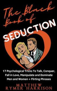 Cover image for The Black Book of Seduction 17 Psychological Tricks To Talk, Conquer, Fall in Love, Manipulate and Dominate Men and Women + Flirting Phrases