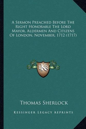 Cover image for A Sermon Preached Before the Right Honorable the Lord Mayor, a Sermon Preached Before the Right Honorable the Lord Mayor, Aldermen and Citizens of London, November, 1712 (1717) Aldermen and Citizens of London, November, 1712 (1717)