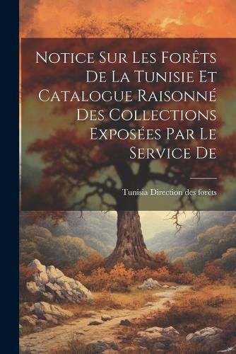 Cover image for Notice sur les Forets De la Tunisie et Catalogue Raisonne des Collections Exposees par le Service De