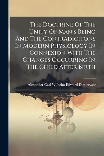 Cover image for The Doctrine Of The Unity Of Man's Being And The Contradicitons In Modern Physiology In Connexion With The Changes Occurring In The Child After Birth