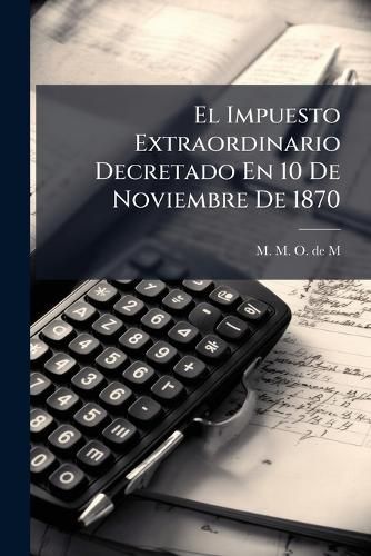 Cover image for El Impuesto Extraordinario Decretado En 10 De Noviembre De 1870