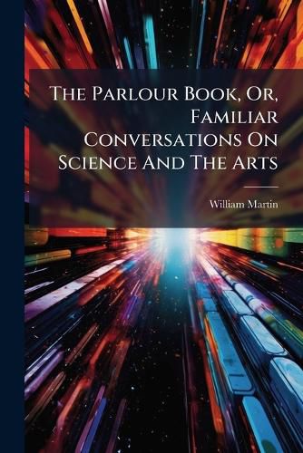 Cover image for The Parlour Book, Or, Familiar Conversations On Science And The Arts
