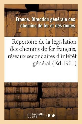 Cover image for Repertoire de la Legislation Des Chemins de Fer Francais, Reseaux Secondaires d'Interet General: Chemins de Fer d'Interet Local Et Tramways, 31 Decembre 1900