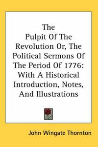 Cover image for The Pulpit of the Revolution Or, the Political Sermons of the Period of 1776: With a Historical Introduction, Notes, and Illustrations