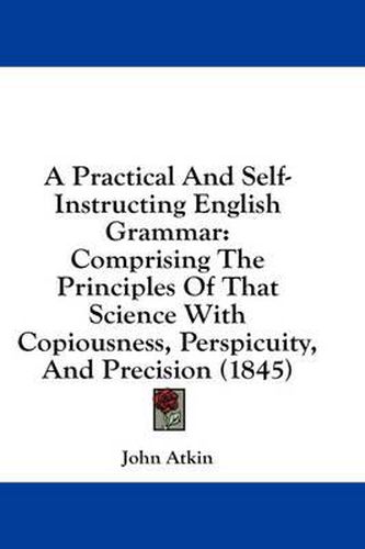Cover image for A Practical and Self-Instructing English Grammar: Comprising the Principles of That Science with Copiousness, Perspicuity, and Precision (1845)