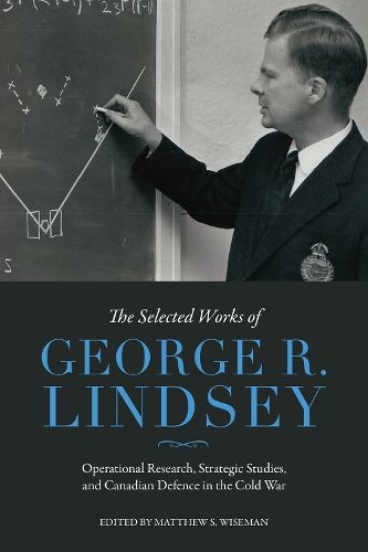 Cover image for The Selected Works of George R. Lindsey: Operational Research, Strategic Studies, and Canadian Defence in the Cold War