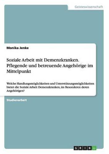 Cover image for Soziale Arbeit mit Demenzkranken. Pflegende und betreuende Angehoerige im Mittelpunkt: Welche Handlungsmoeglichkeiten und Unterstutzungsmoeglichkeiten bietet die Soziale Arbeit Demenzkranken, im Besonderen deren Angehoerigen?