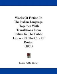 Cover image for Works of Fiction in the Italian Language: Together with Translations from Italian in the Public Library of the City of Boston (1901)