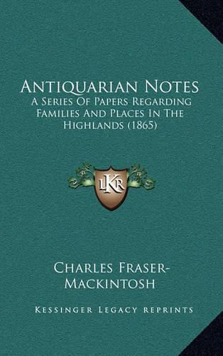 Cover image for Antiquarian Notes: A Series of Papers Regarding Families and Places in the Highlands (1865)