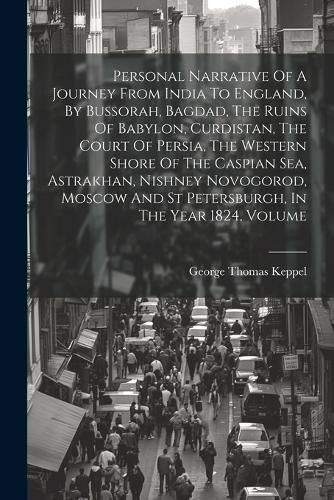 Cover image for Personal Narrative Of A Journey From India To England, By Bussorah, Bagdad, The Ruins Of Babylon, Curdistan, The Court Of Persia, The Western Shore Of The Caspian Sea, Astrakhan, Nishney Novogorod, Moscow And St Petersburgh, In The Year 1824, Volume