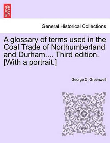 Cover image for A Glossary of Terms Used in the Coal Trade of Northumberland and Durham.... Third Edition. [With a Portrait.]