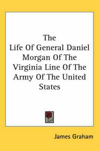 Cover image for The Life Of General Daniel Morgan Of The Virginia Line Of The Army Of The United States