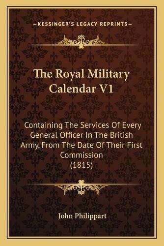 Cover image for The Royal Military Calendar V1: Containing the Services of Every General Officer in the British Army, from the Date of Their First Commission (1815)