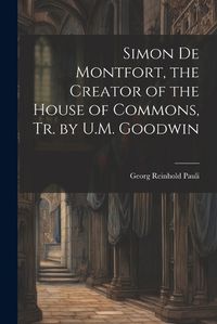 Cover image for Simon De Montfort, the Creator of the House of Commons, Tr. by U.M. Goodwin