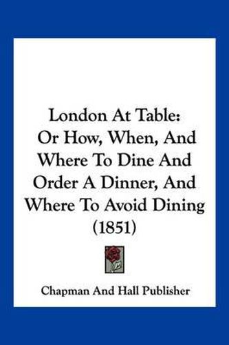 Cover image for London at Table: Or How, When, and Where to Dine and Order a Dinner, and Where to Avoid Dining (1851)