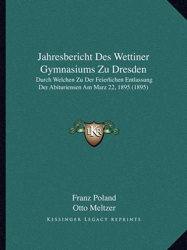 Jahresbericht Des Wettiner Gymnasiums Zu Dresden: Durch Welchen Zu Der Feierlichen Entlassung Der Abituriensen Am Marz 22, 1895 (1895)