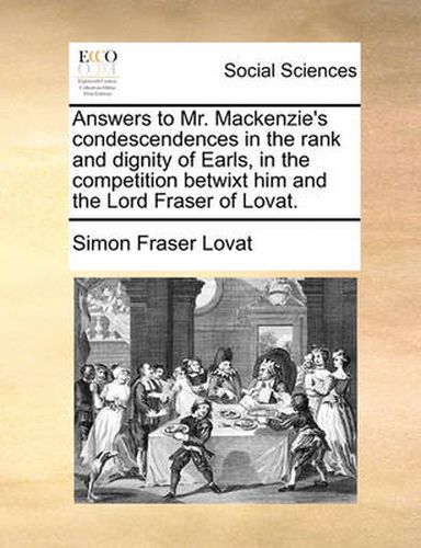 Cover image for Answers to Mr. MacKenzie's Condescendences in the Rank and Dignity of Earls, in the Competition Betwixt Him and the Lord Fraser of Lovat.