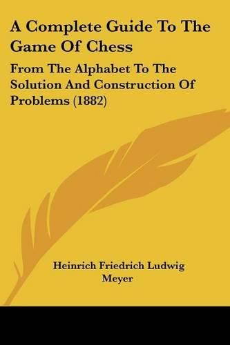 Cover image for A Complete Guide to the Game of Chess: From the Alphabet to the Solution and Construction of Problems (1882)