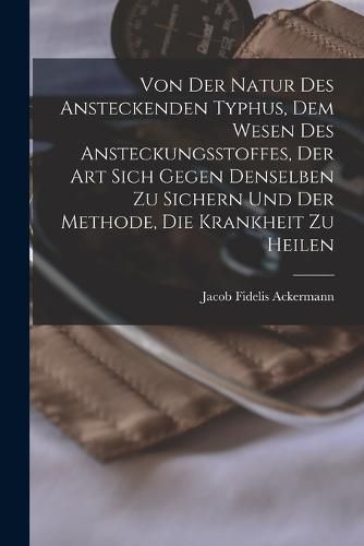 Cover image for Von Der Natur Des Ansteckenden Typhus, Dem Wesen Des Ansteckungsstoffes, Der Art Sich Gegen Denselben Zu Sichern Und Der Methode, Die Krankheit Zu Heilen