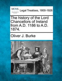 Cover image for The History of the Lord Chancellors of Ireland from A.D. 1186 to A.D. 1874.