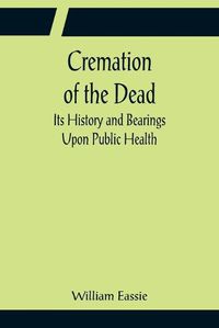 Cover image for Cremation of the Dead; Its History and Bearings Upon Public Health