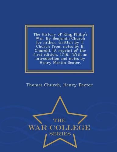 The History of King Philip's War. by Benjamin Church [Or Rather, Written by T. Church from Notes by B. Church]. [A Reprint of the First Edition, 1716.] with an Introduction and Notes by Henry Martin Dexter. - War College Series