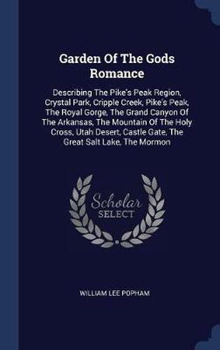 Cover image for Garden of the Gods Romance: Describing the Pike's Peak Region, Crystal Park, Cripple Creek, Pike's Peak, the Royal Gorge, the Grand Canyon of the Arkansas, the Mountain of the Holy Cross, Utah Desert, Castle Gate, the Great Salt Lake, the Mormon