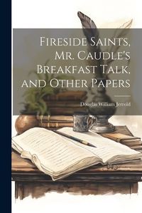 Cover image for Fireside Saints, Mr. Caudle's Breakfast Talk, and Other Papers