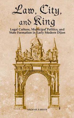 Law, City, and King: Legal Culture, Municipal Politics, and State Formation in Early Modern Dijon