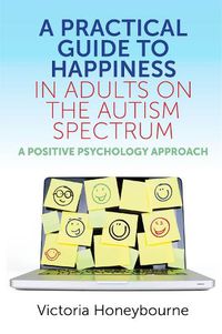 Cover image for A Practical Guide to Happiness in Adults on the Autism Spectrum: A Positive Psychology Approach