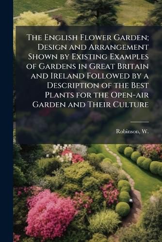 Cover image for The English Flower Garden; Design and Arrangement Shown by Existing Examples of Gardens in Great Britain and Ireland Followed by a Description of the Best Plants for the Open-Air Garden and Their Culture