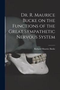 Cover image for Dr. R. Maurice Bucke on the Functions of the Great Sympathetic Nervous System [microform]