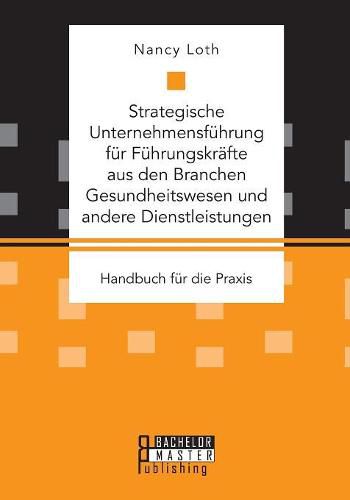 Strategische Unternehmensfuhrung fur Fuhrungskrafte aus den Branchen Gesundheitswesen und andere Dienstleistungen. Handbuch fur die Praxis