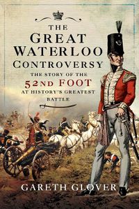 Cover image for The Great Waterloo Controversy: The Story of the 52nd Foot at History's Greatest Battle