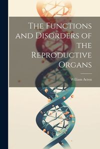 Cover image for The Functions and Disorders of the Reproductive Organs