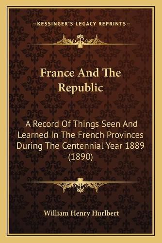 France and the Republic: A Record of Things Seen and Learned in the French Provinces During the Centennial Year 1889 (1890)