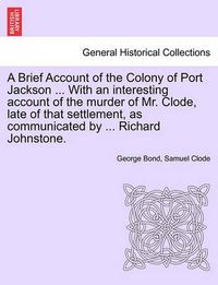 Cover image for A Brief Account of the Colony of Port Jackson ... with an Interesting Account of the Murder of Mr. Clode, Late of That Settlement, as Communicated by ... Richard Johnstone. Sixth Edition