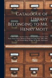 Cover image for Catalogue of Library Belonging to Mr. Henry Mott [microform]: to Be Sold by Auction at the Undersigned's Salesroom, 1753 Notre Dame Street, Montreal, Friday Evening, Sept. 28th, 1894, at 7.30 O'clock Sharp, Walter M. Kearns, Auctioneer