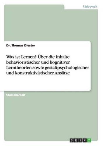 Cover image for Was ist Lernen? UEber die Inhalte behavioristischer und kognitiver Lerntheorien sowie gestaltpsychologischer und konstruktivistischer Ansatze