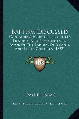 Cover image for Baptism Discussed: Containing Scripture Principles, Precepts, and Precedents, in Favor of the Baptism of Infants and Little Children (1822)