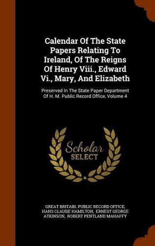 Calendar of the State Papers Relating to Ireland, of the Reigns of Henry VIII., Edward VI., Mary, and Elizabeth: Preserved in the State Paper Department of H. M. Public Record Office, Volume 4