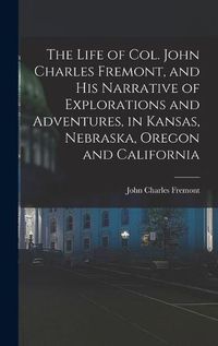 Cover image for The Life of Col. John Charles Fremont, and his Narrative of Explorations and Adventures, in Kansas, Nebraska, Oregon and California