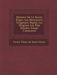 Cover image for Histoire de La Savoie D'Apr S Les Documents Originaux Depuis Les Origines Les Plus Recul Es Jusqu' L'Annexion