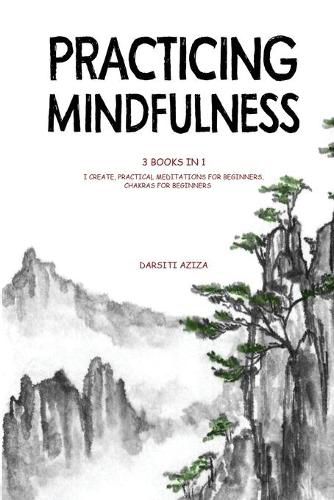 Cover image for Practicing Mindfulness: 3 Books in 1 - I Create, Practical Meditations for Beginners, Chakras for Beginners